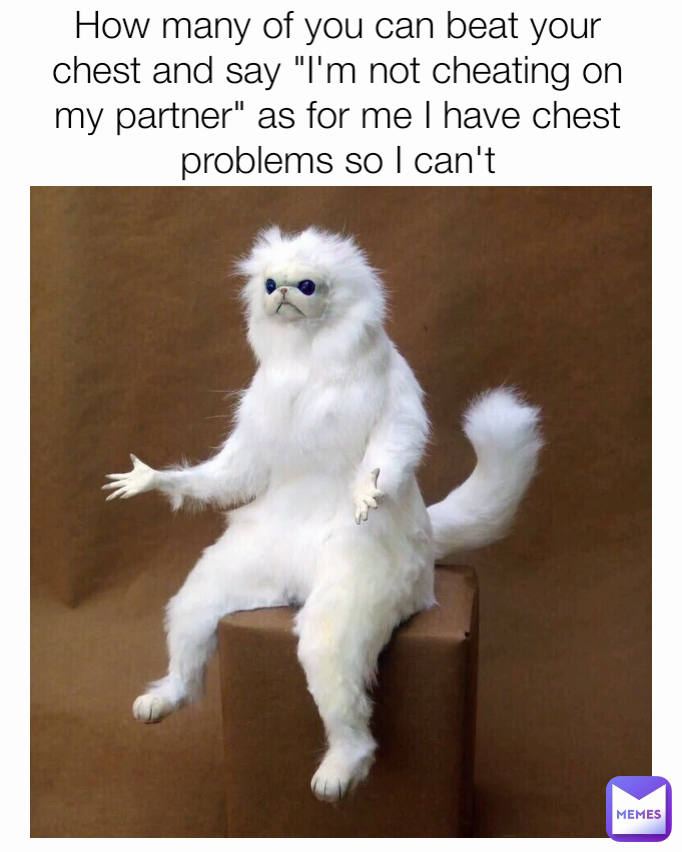 How many of you can beat your chest and say "I'm not cheating on my partner" as for me I have chest problems so I can't