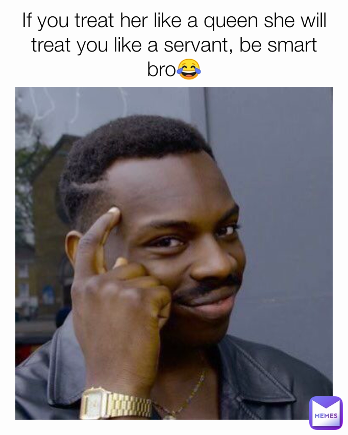 If you treat her like a queen she will treat you like a servant, be smart bro😂