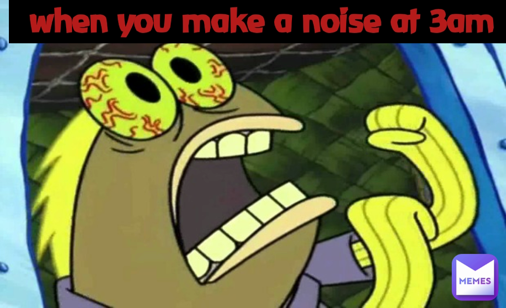 when you make a noise at 3am