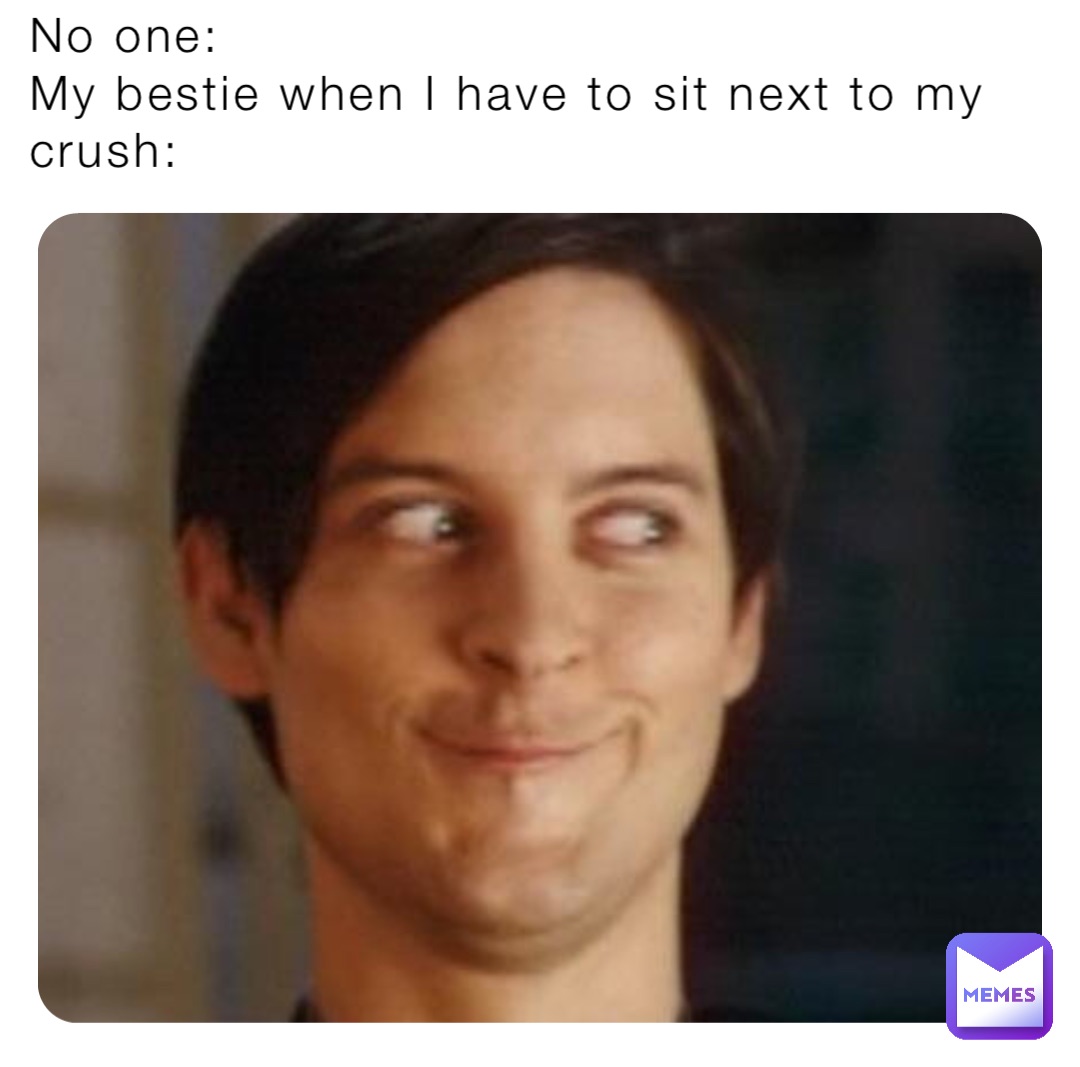 No one:
My bestie when I have to sit next to my crush: