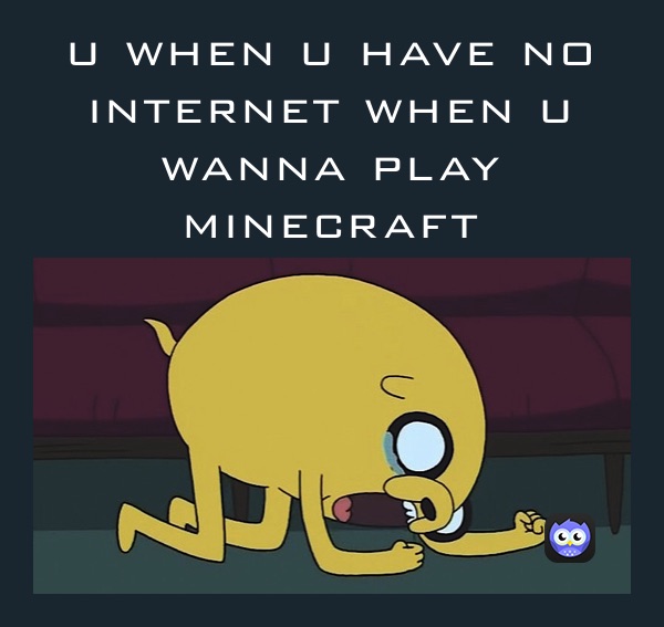 u when u have no internet when u wanna play minecraft 