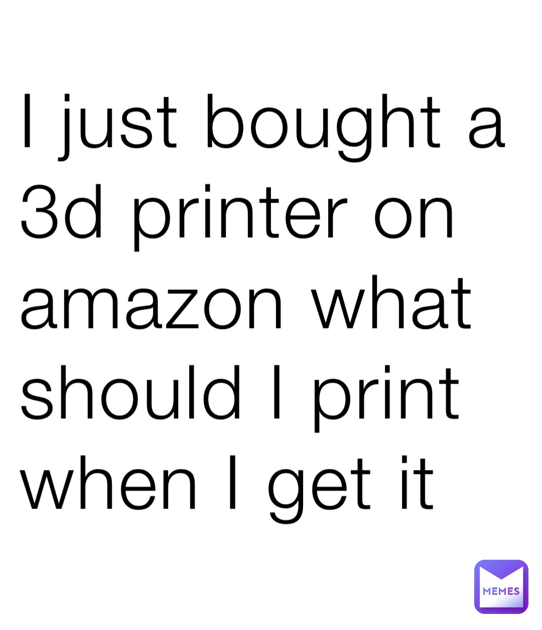 I just bought a 3d printer on amazon what should I print when I get it