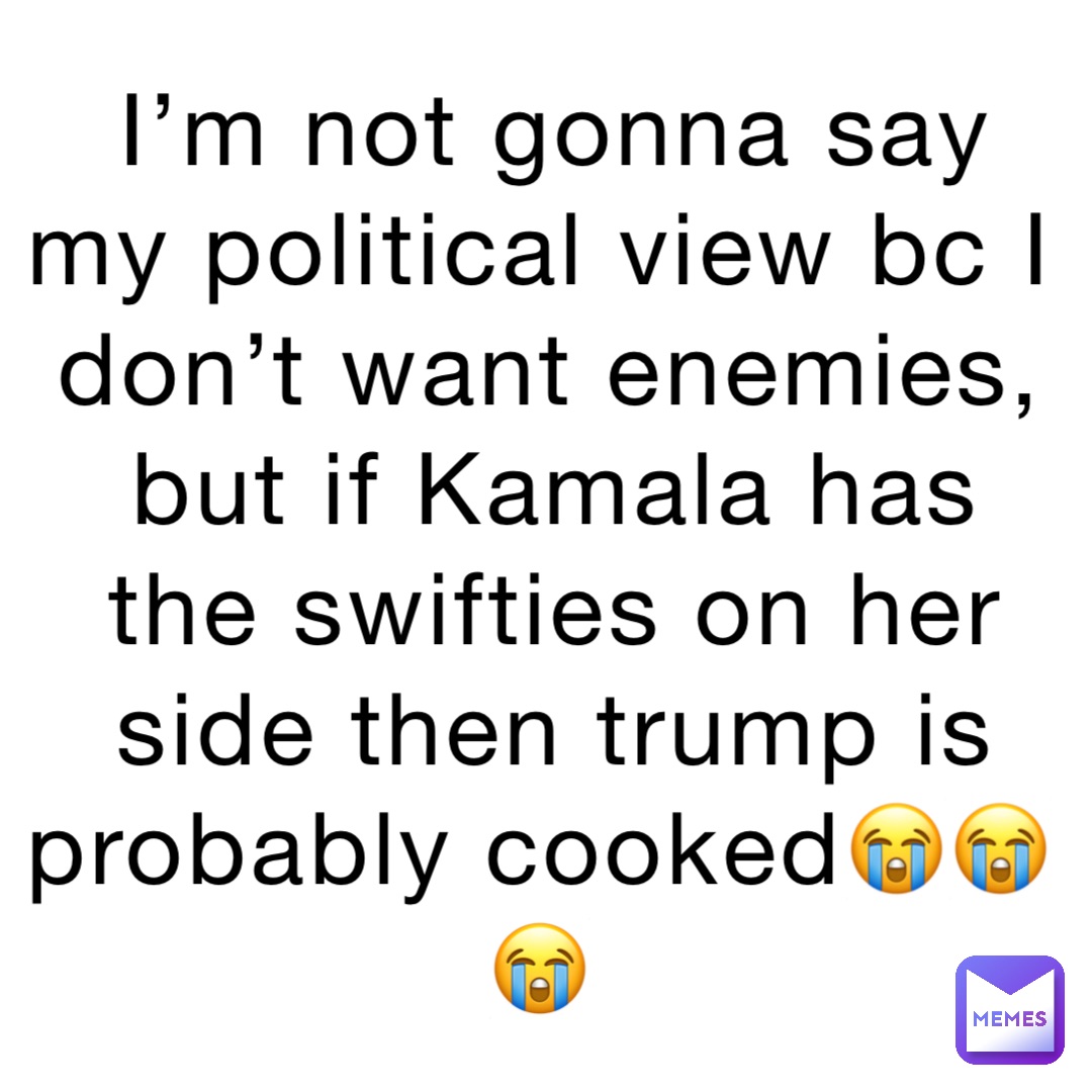 I’m not gonna say my political view bc I don’t want enemies, but if Kamala has the swifties on her side then trump is probably cooked😭😭😭