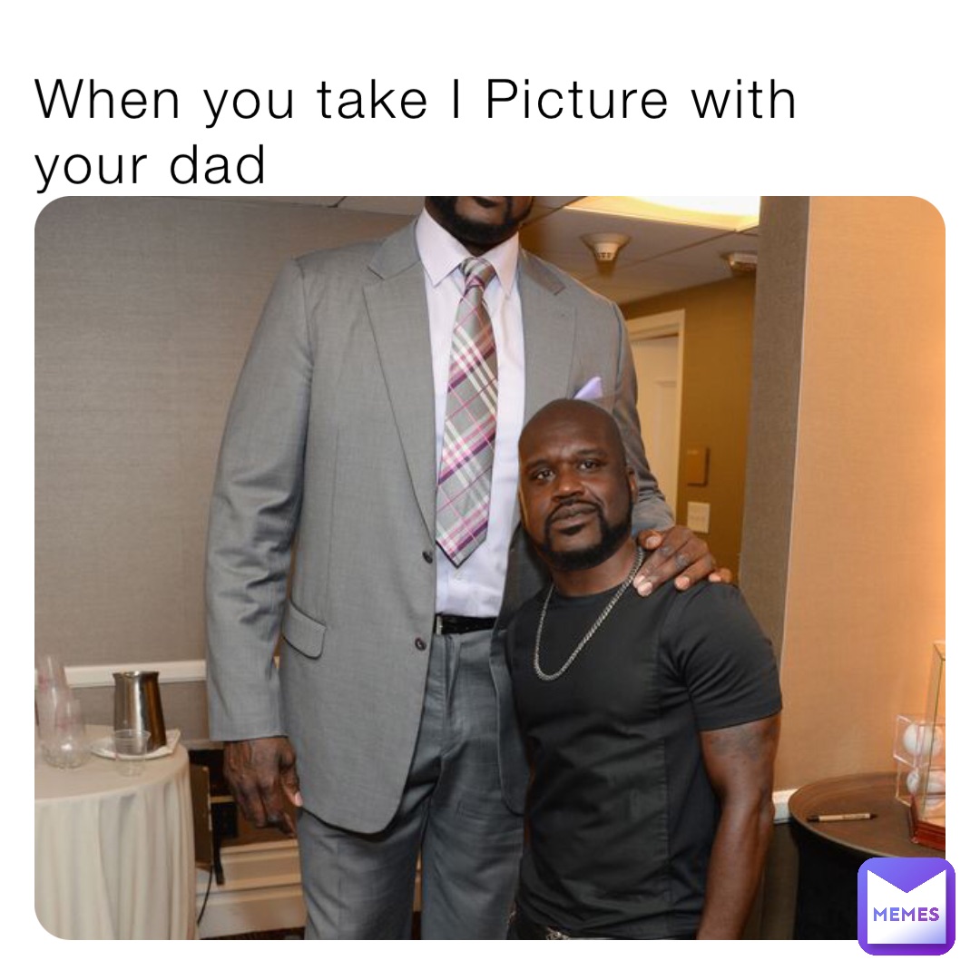 When you take I Picture with your dad