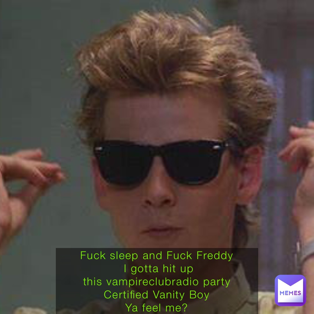 Fuck sleep and Fuck Freddy
I gotta hit up 
this vampireclubradio party
Certified Vanity Boy
Ya feel me?