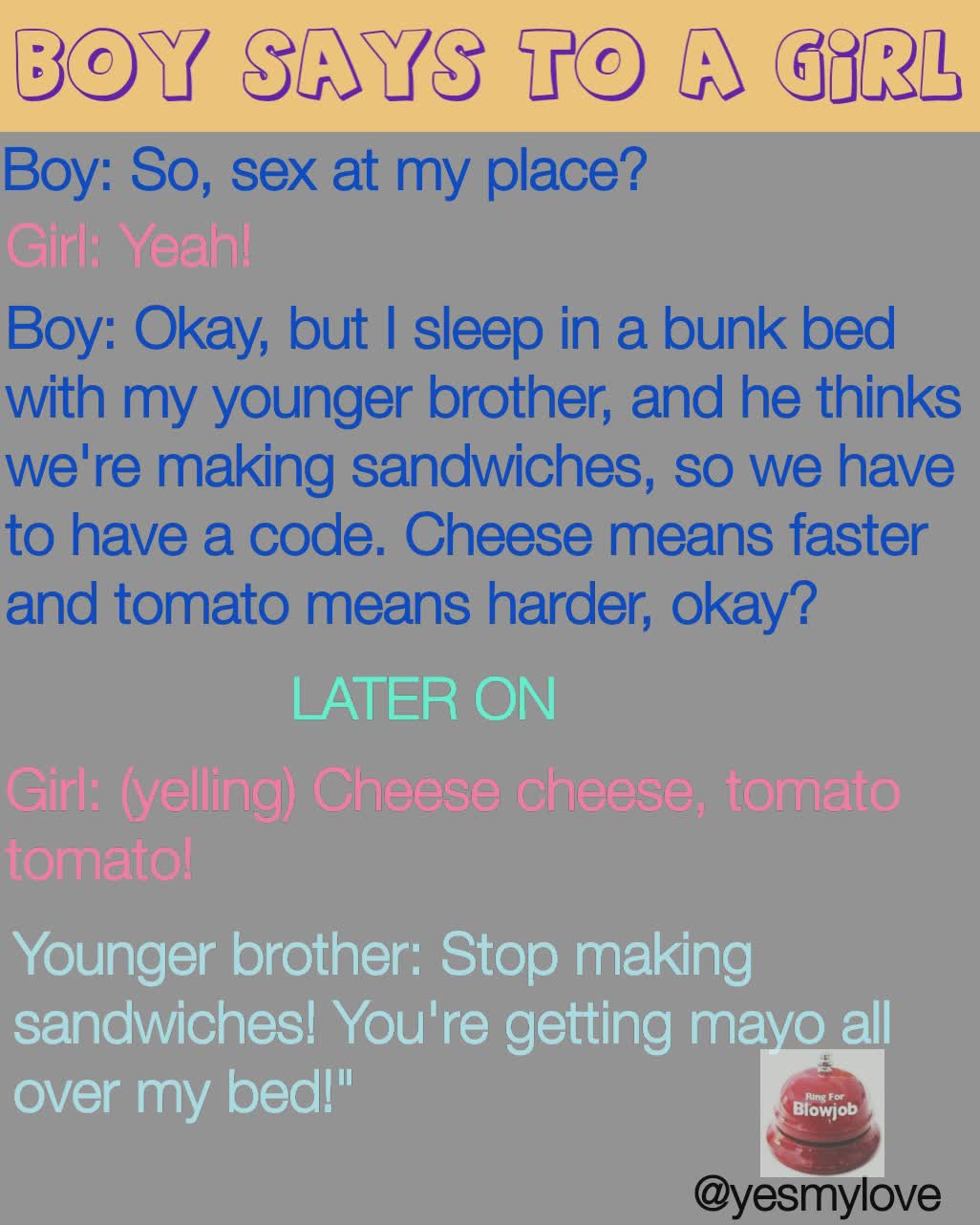 Boy So, sex at my place? Girl Yeah! Younger brother Stop making