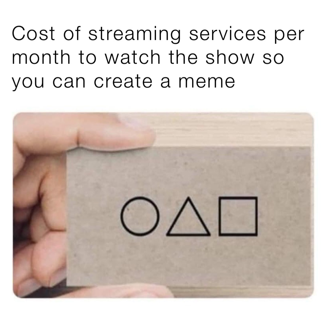 Cost of streaming services per month to watch the show so you can create a meme