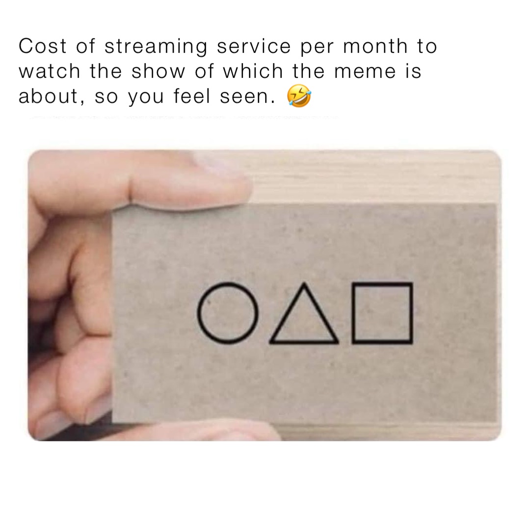 Cost of streaming service per month to watch the show of which the meme is about, so you feel seen. 🤣