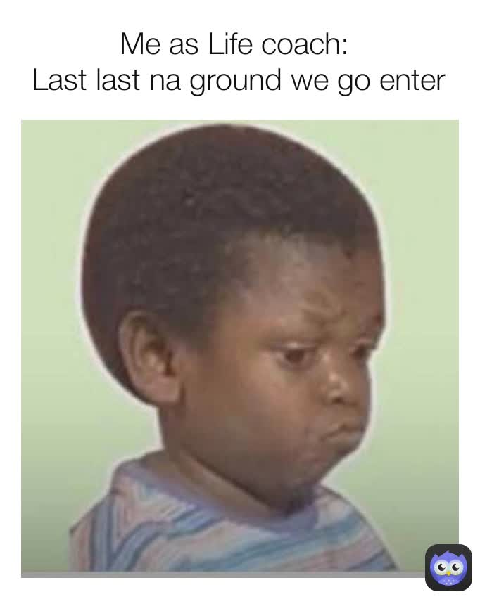 Me as Life coach: 
Last last na ground we go enter