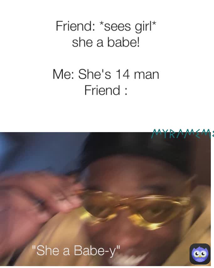 MyraMeme Friend: *sees girl*
she a babe!

Me: She's 14 man
Friend : "She a Babe-y"