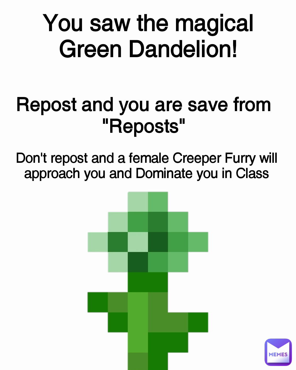 You saw the magical Green Dandelion! Don't repost and a female Creeper Furry will approach you and Dominate you in Class Repost and you are save from "Reposts"