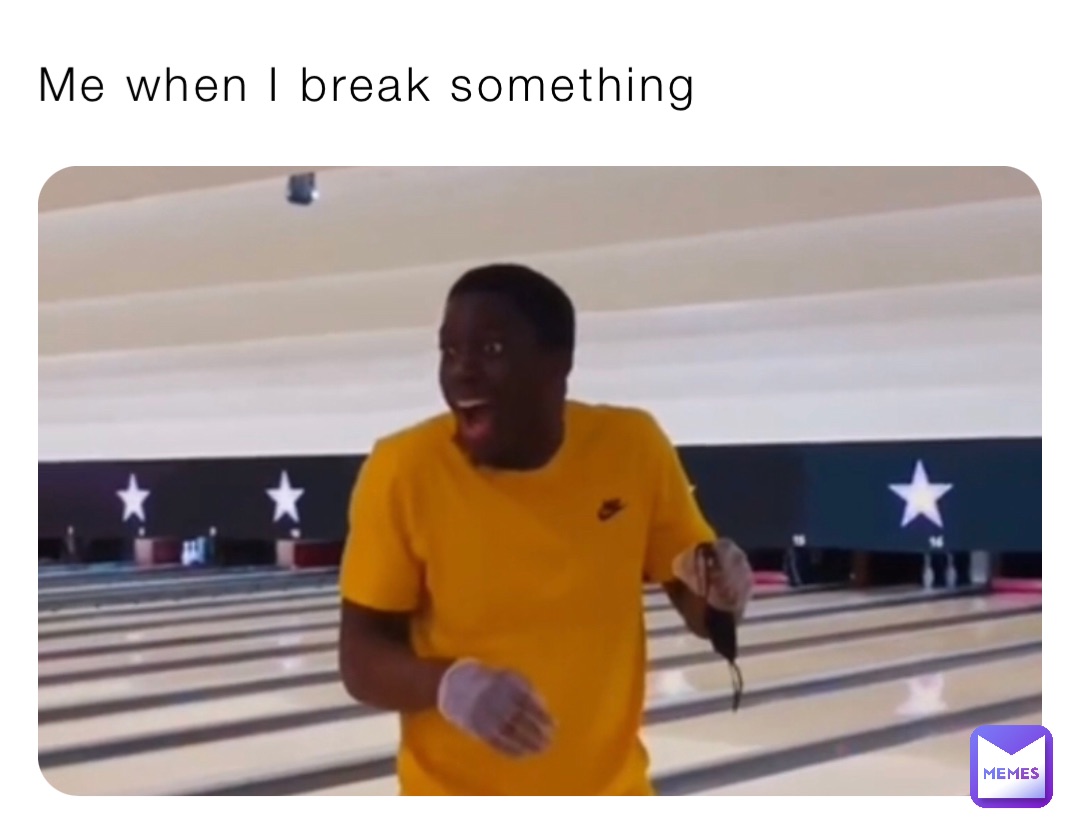 Me when I break something