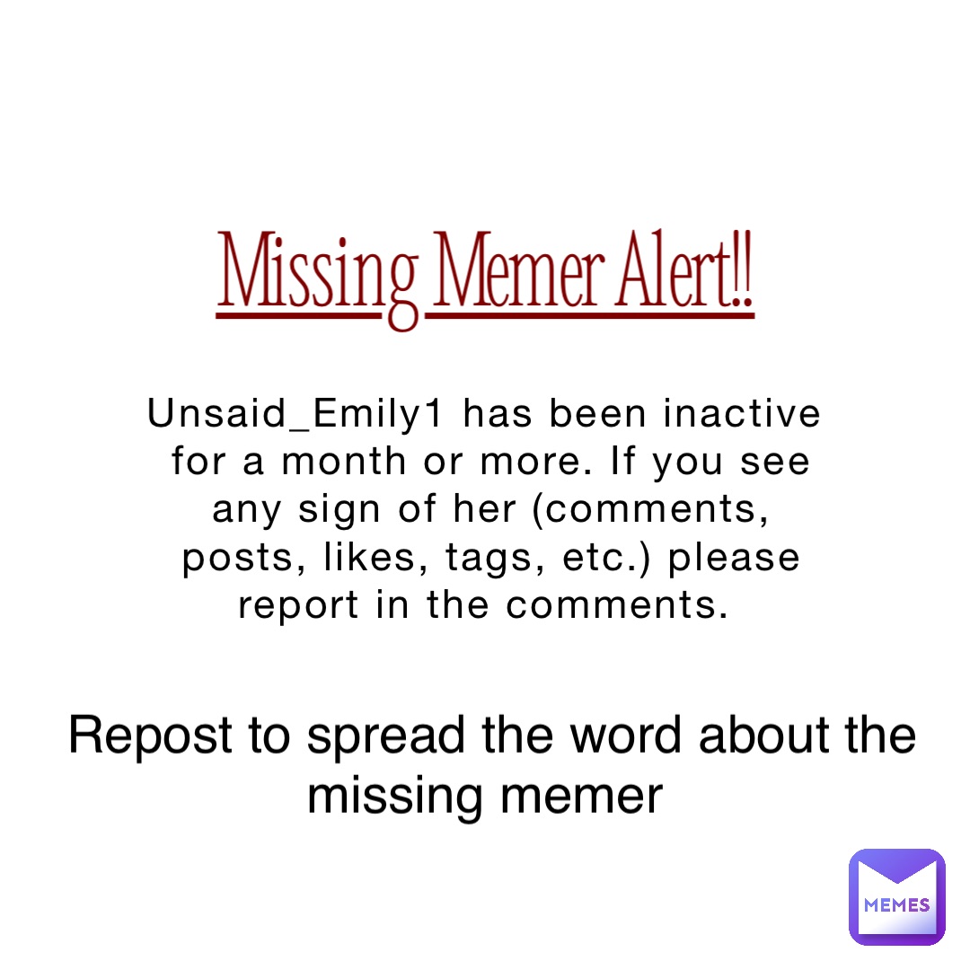 Unsaid_Emily1 has been inactive for a month or more. If you see any sign of her (comments, posts, likes, tags, etc.) please report in the comments. Missing Memer Alert!! Repost to spread the word about the missing memer