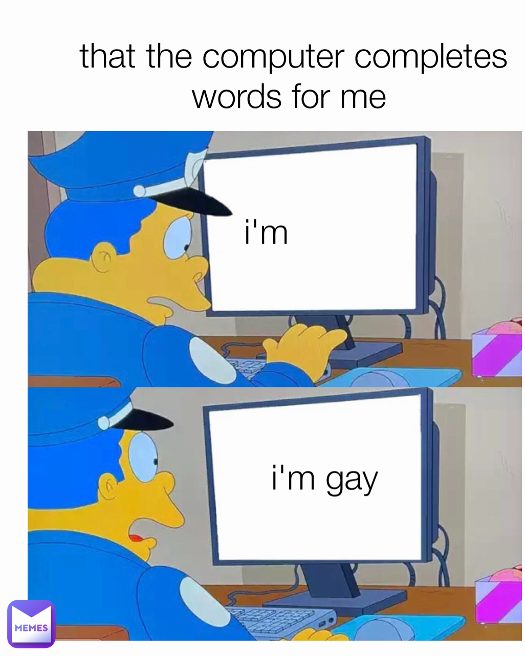 that the computer completes words for me  i'm gay i'm