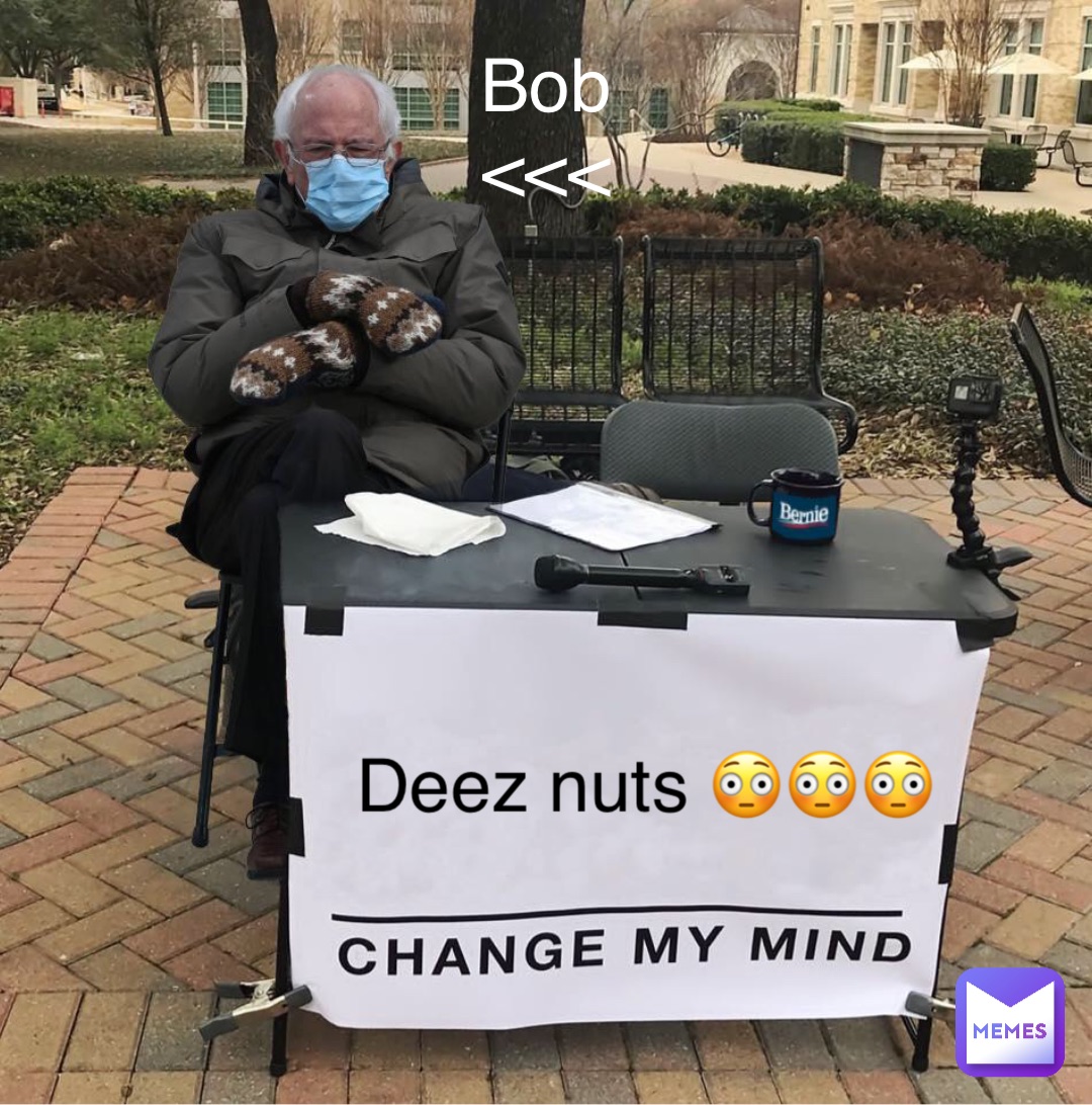 Deez nuts 😳😳😳 Bob
<<<