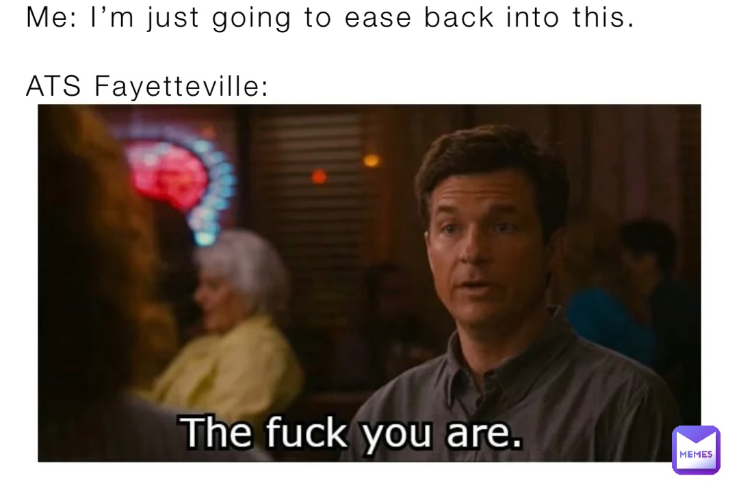 Me: I’m just going to ease back into this.

ATS Fayetteville:
