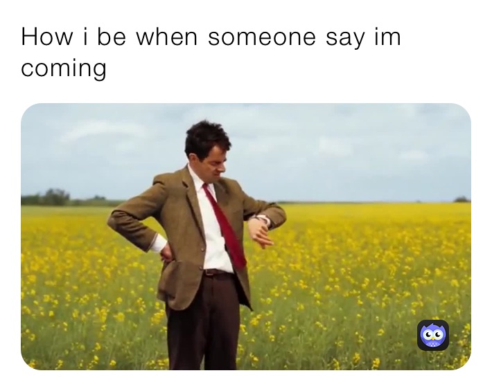 How i be when someone say im coming 