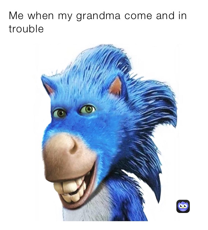 Me when my grandma come and in trouble 