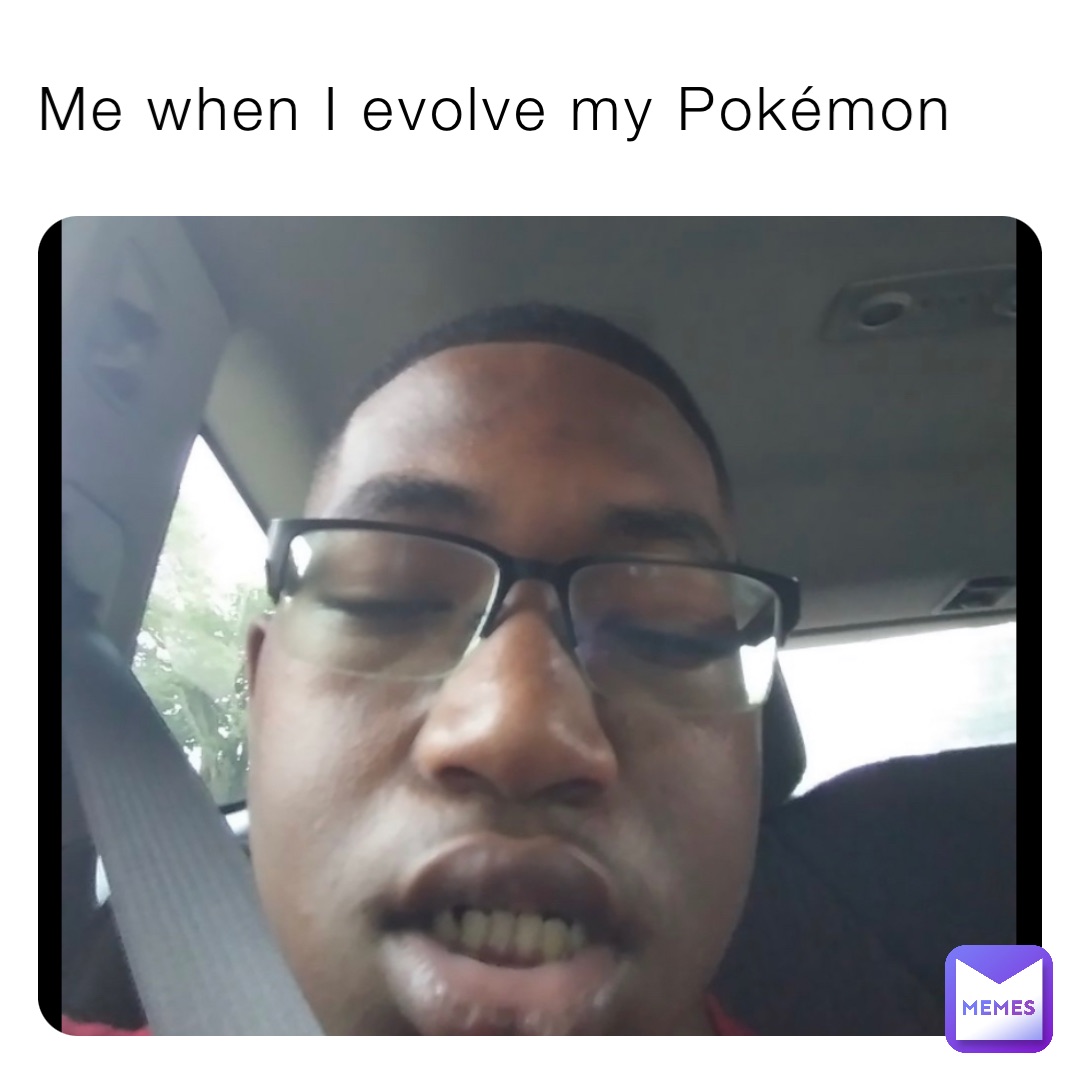 Me when I evolve my Pokémon