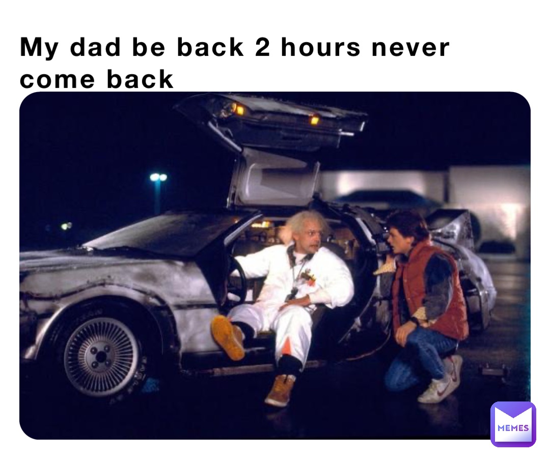 My dad be back 2 hours never come back