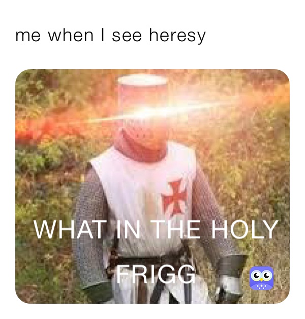 me when I see heresy 