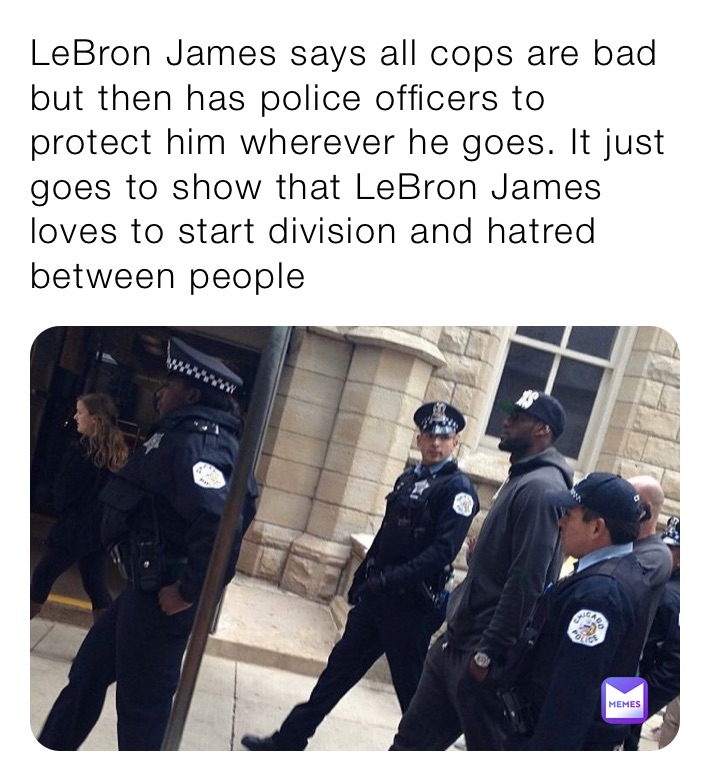 LeBron James says all cops are bad but then has police officers to protect him wherever he goes. It just goes to show that LeBron James loves to start division and hatred between people 