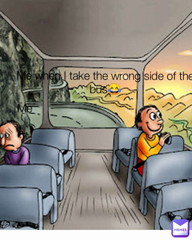 Me when I take the wrong side of the bus😂 Me
