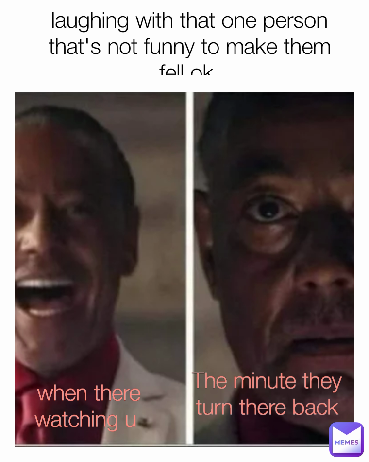 laughing with that one person that's not funny to make them fell ok  The minute they turn there back  when there watching u
