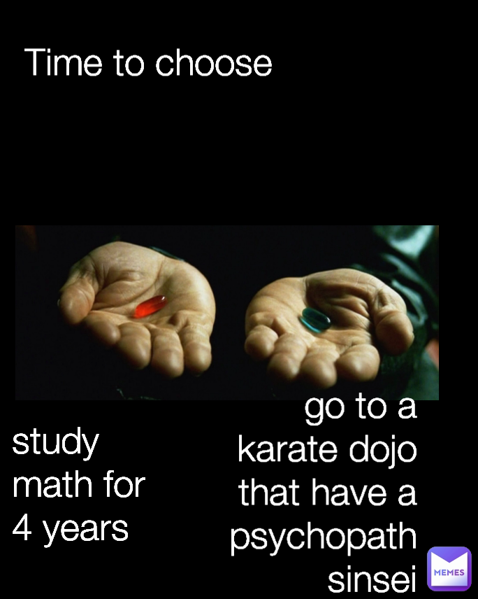 study math for 4 years  Time to choose  go to a karate dojo that have a psychopath sinsei