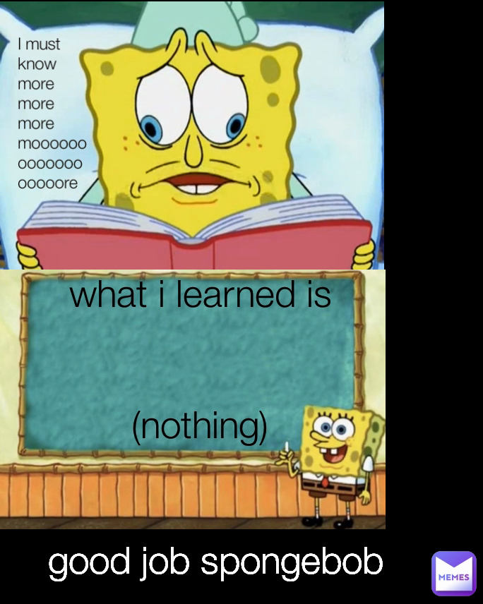 good job spongebob  I must know more more more moooooooooooooooooore what i learned is


(nothing)