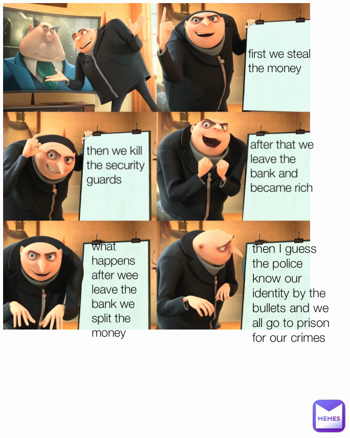 first we steal the money  then we kill the security guards after that we leave the bank and became rich  what happens after wee leave the bank we split the money  then I guess the police know our identity by the bullets and we all go to prison for our crimes 