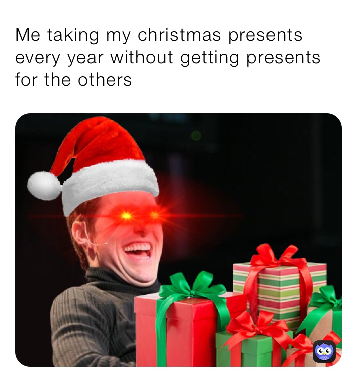 Me taking my christmas presents every year without getting presents for the others 