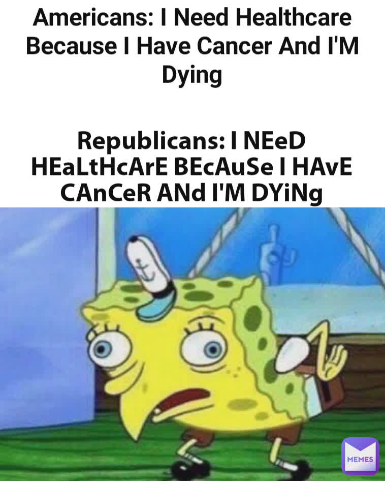 Americans: I Need Healthcare Because I Have Cancer And I'M Dying Republicans: I NEeD HEaLtHcArE BEcAuSe I HAvE CAnCeR ANd I'M DYiNg