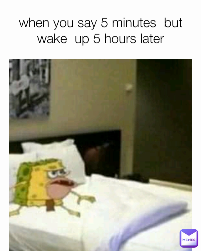 when you say 5 minutes  but wake  up 5 hours later