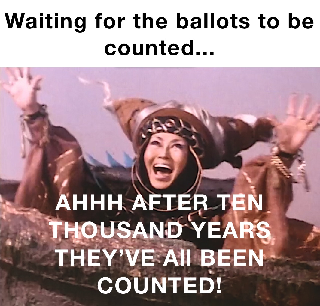 Waiting for the ballots to be counted... AHHH AFTER TEN THOUSAND YEARS THEY’VE All BEEN COUNTED!