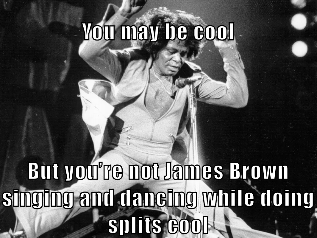 You may be cool But you’re not James Brown singing and dancing while doing splits cool