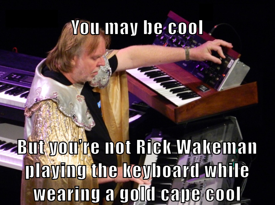 You may be cool But you’re not Rick Wakeman playing the keyboard while wearing a gold cape cool
