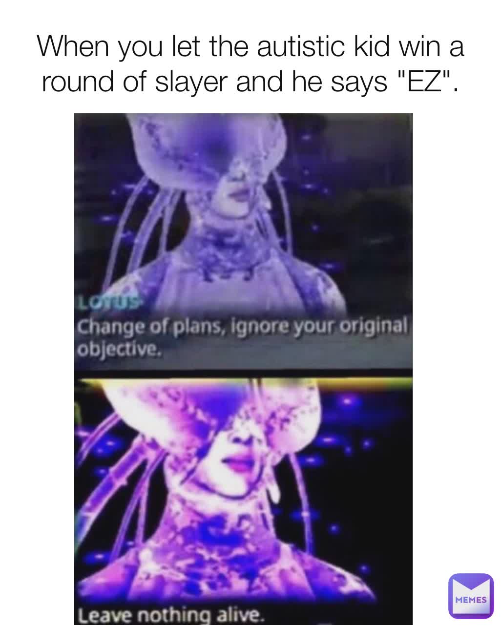 When you let the autistic kid win a round of slayer and he says "EZ".