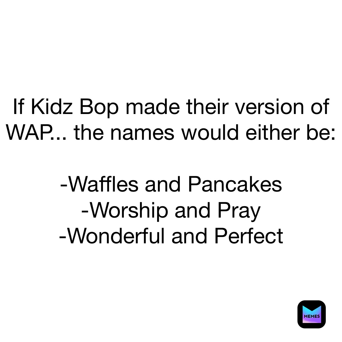 If Kidz Bop made their version of WAP... the names would either be:

-Waffles and Pancakes
-Worship and Pray
-Wonderful and Perfect