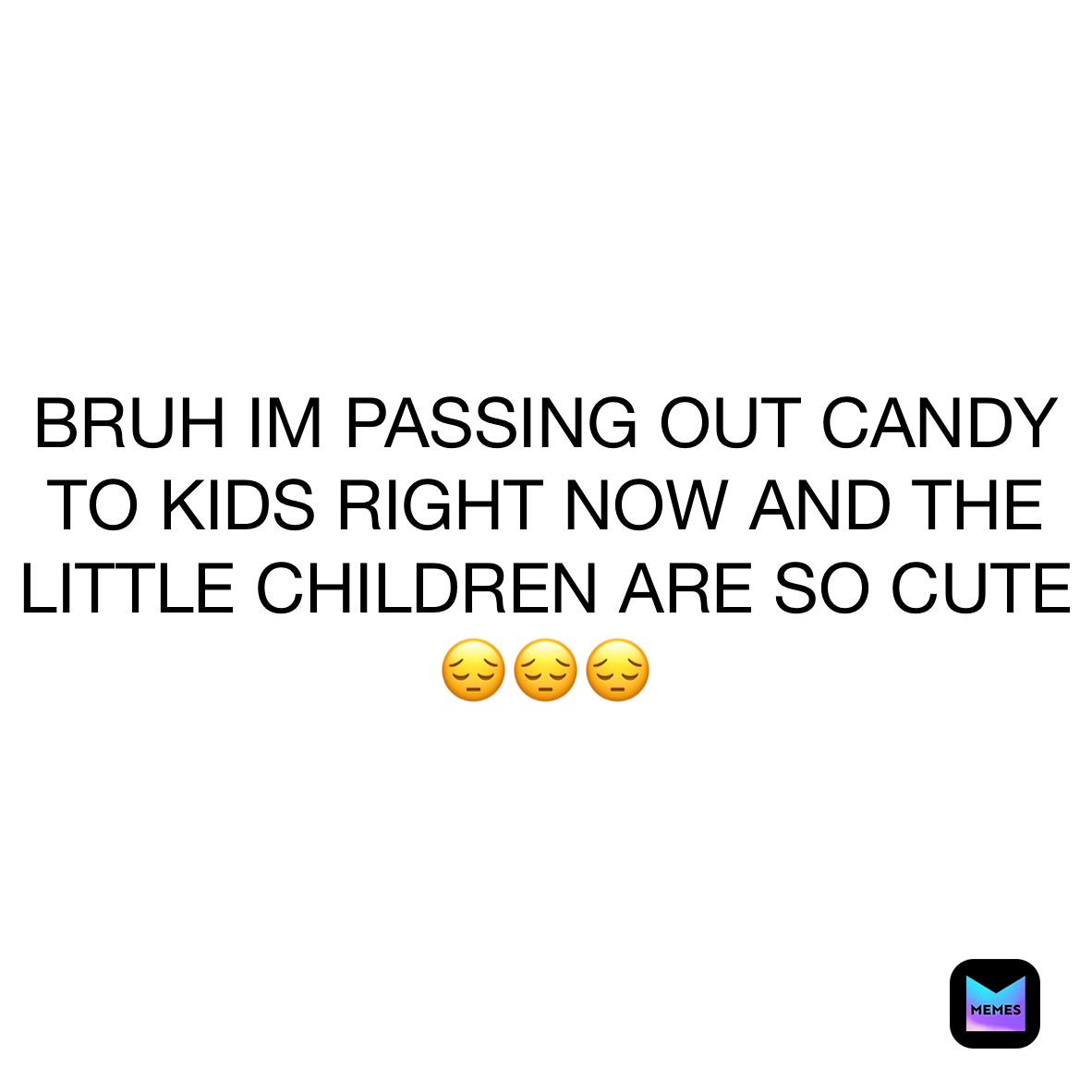 BRUH IM PASSING OUT CANDY TO KIDS RIGHT NOW AND THE LITTLE CHILDREN ARE SO CUTE 😔😔😔