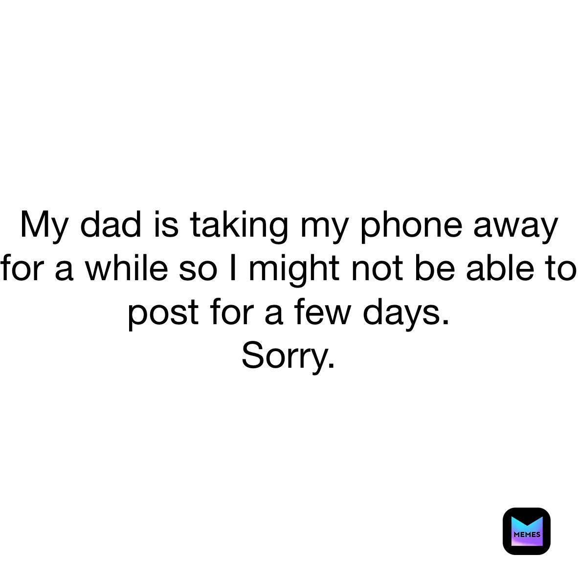 My dad is taking my phone away for a while so I might not be able to post for a few days.
Sorry. 