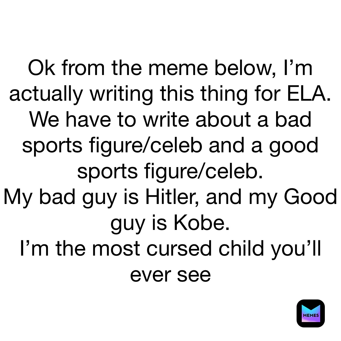 Ok from the meme below, I’m actually writing this thing for ELA.
We have to write about a bad sports figure/celeb and a good sports figure/celeb.
My bad guy is Hitler, and my Good guy is Kobe.
I’m the most cursed child you’ll ever see