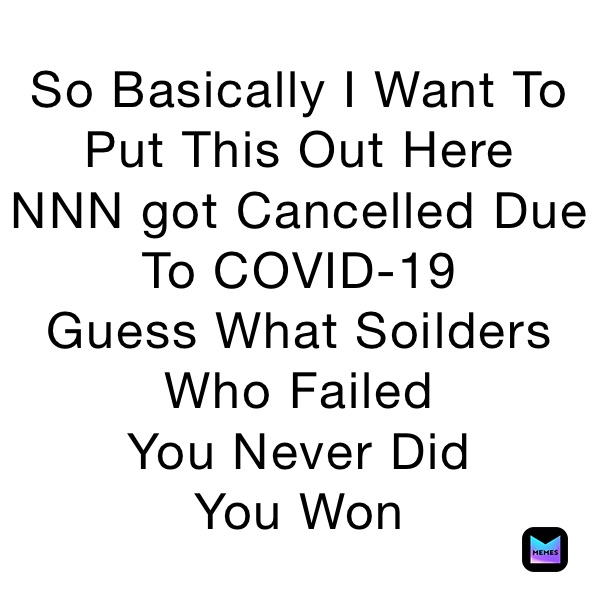 So Basically I Want To Put This Out Here
NNN got Cancelled Due To COVID-19
Guess What Soilders Who Failed
You Never Did
You Won