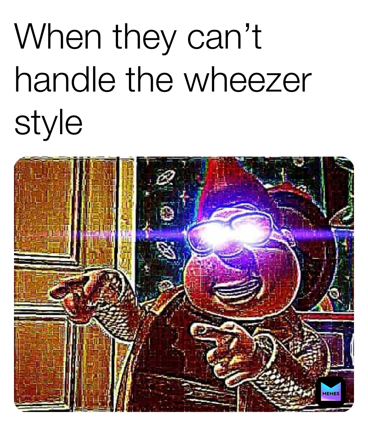 When they can’t handle the wheezer style