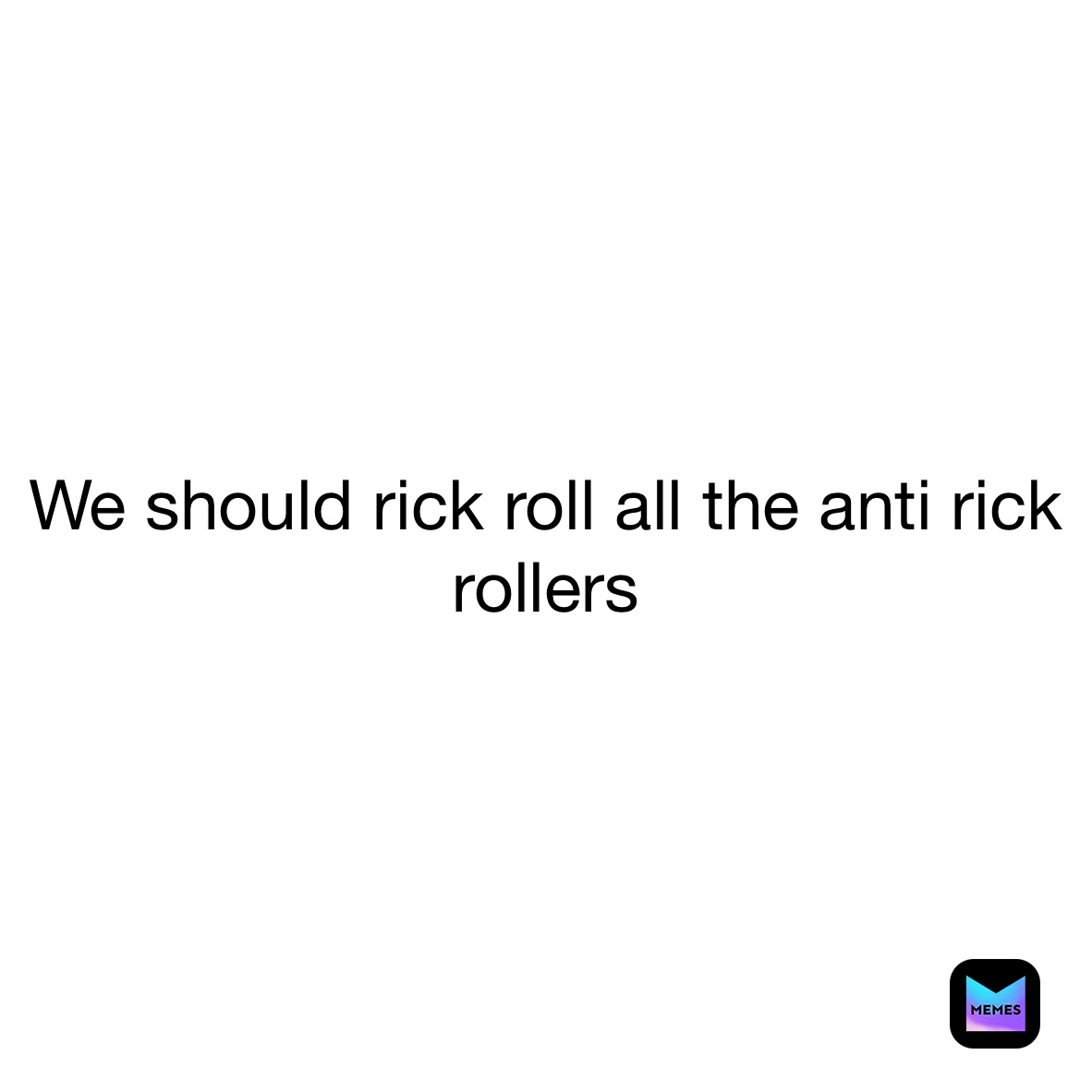 We should rick roll all the anti rick rollers 