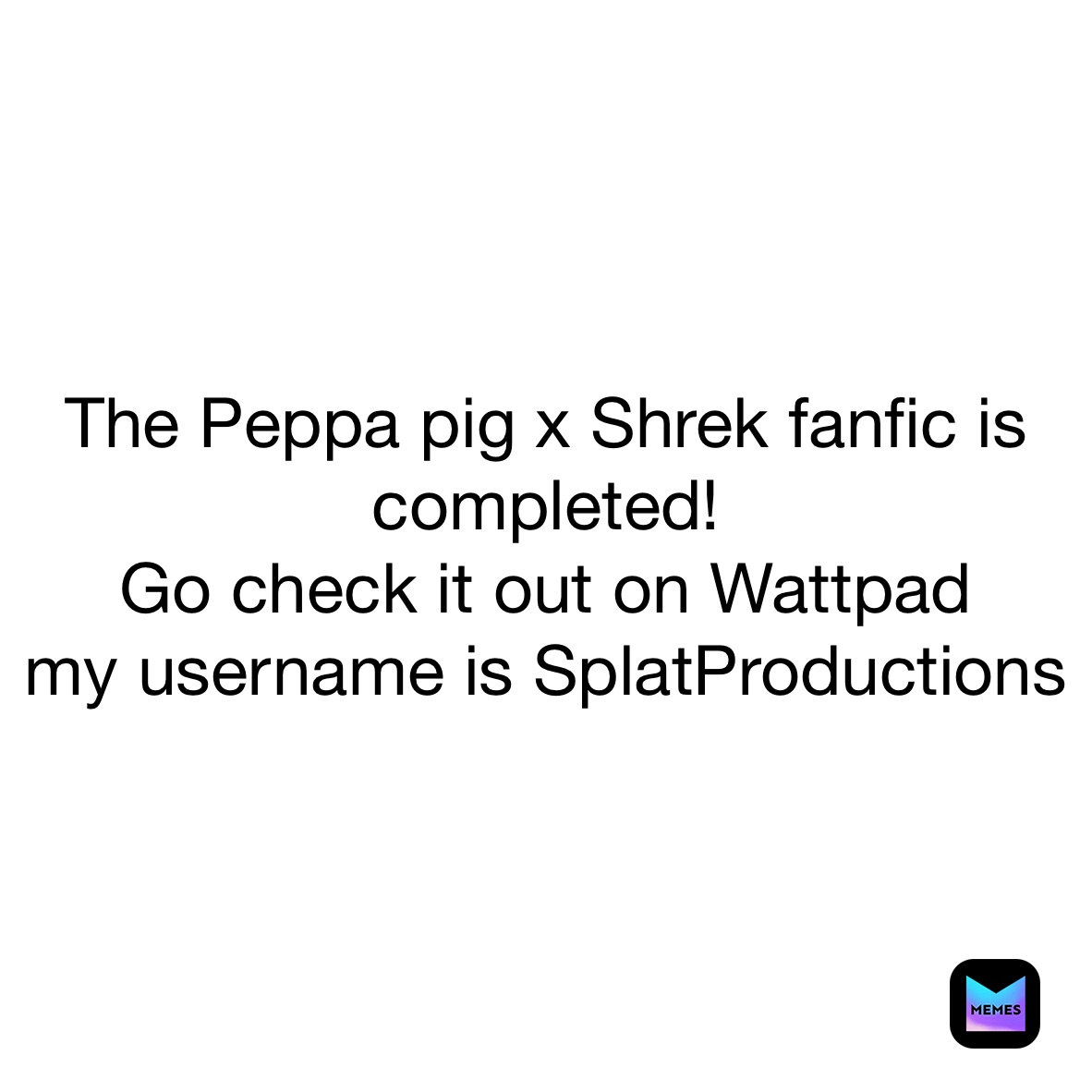 The Peppa pig x Shrek fanfic is completed! 
Go check it out on Wattpad
my username is SplatProductions