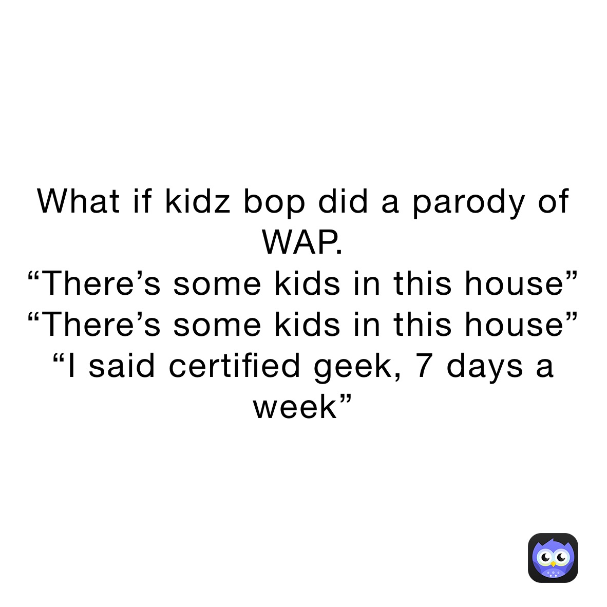 What If Kidz Bop Did A Parody Of Wap There S Some Kids In This House There S Some Kids In This House I Said Certified Geek 7 Days A Week Mamapusse Memes