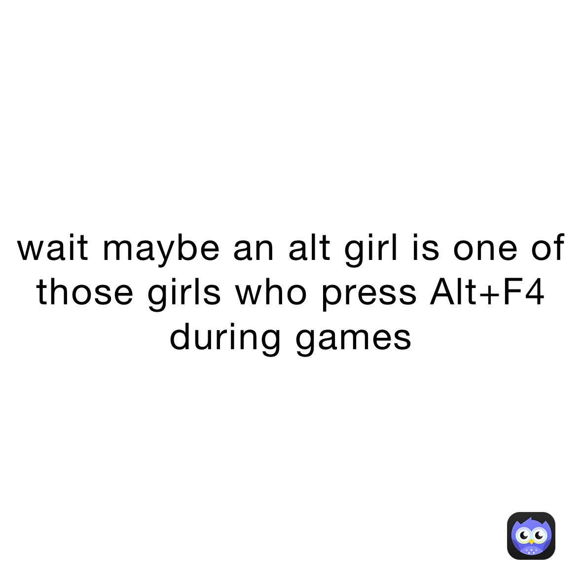 Wait Maybe An Alt Girl Is One Of Those Girls Who Press Alt F4 During