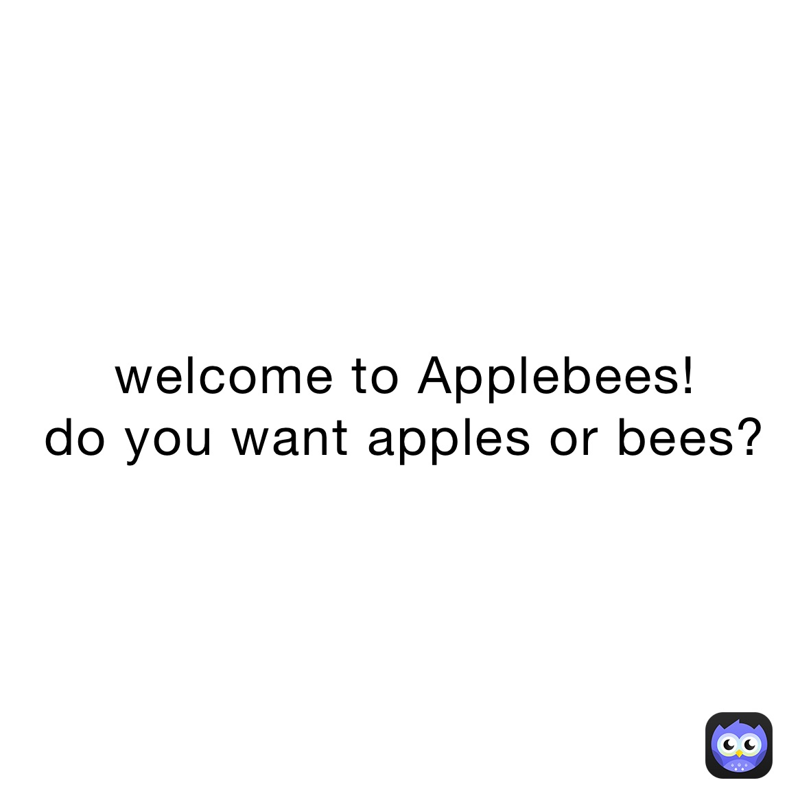 welcome to Applebees!
do you want apples or bees?