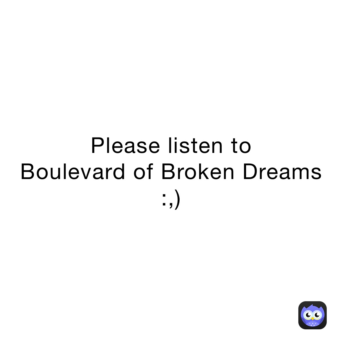 Please listen to 
Boulevard of Broken Dreams
:,)